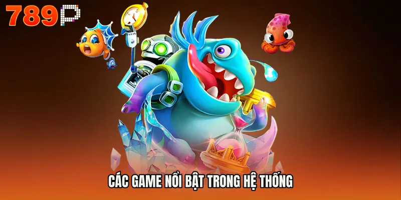 BẮN CÁ 789P 3 Các game nổi bật trong hệ thống
