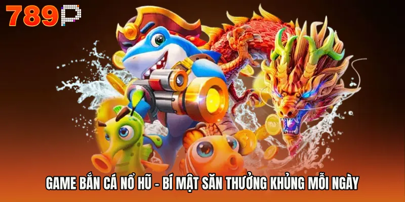 Game Bắn Cá Nổ Hũ - Bí Mật Săn Thưởng Khủng Mỗi Ngày