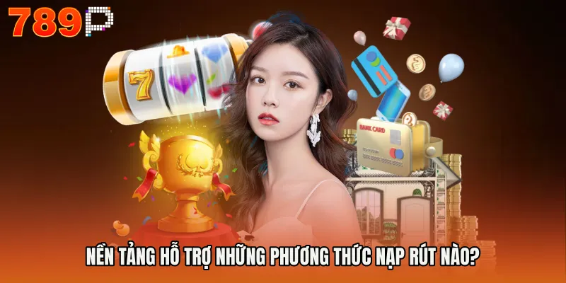 Trang chủ 789P 19 Nền tảng hỗ trợ những phương thức nạp rút nào?
