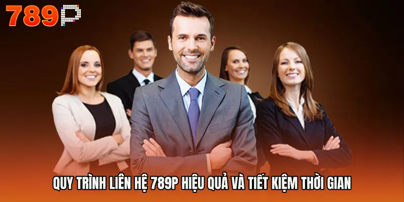 Quy trình Liên hệ 789P hiệu quả và tiết kiệm thời gian