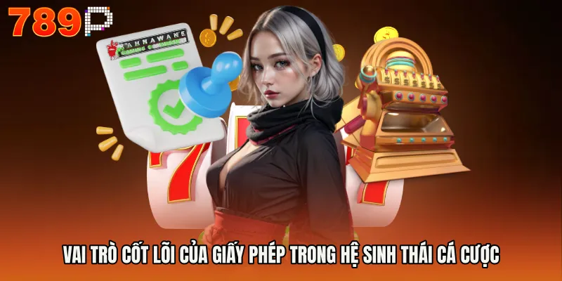 giấy phép hoạt động 1 Vai trò cốt lõi của giấy phép trong hệ sinh thái cá cược