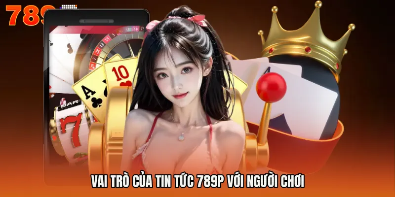 Vai trò của Tin Tức 789P với người chơi